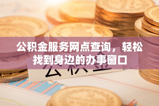 孝南公积金服务网点查询，轻松找到身边的办事窗口